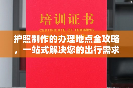 霍邱护照制作的办理地点全攻略，一站式解决您的出行需求